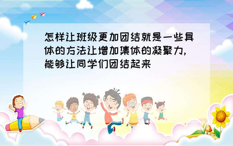 怎样让班级更加团结就是一些具体的方法让增加集体的凝聚力,能够让同学们团结起来