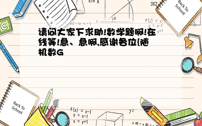 请问大家下求助!数学题啊!在线等!急、急啊,感谢各位{随机数G