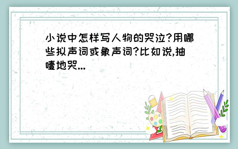 小说中怎样写人物的哭泣?用哪些拟声词或象声词?比如说,抽噎地哭...