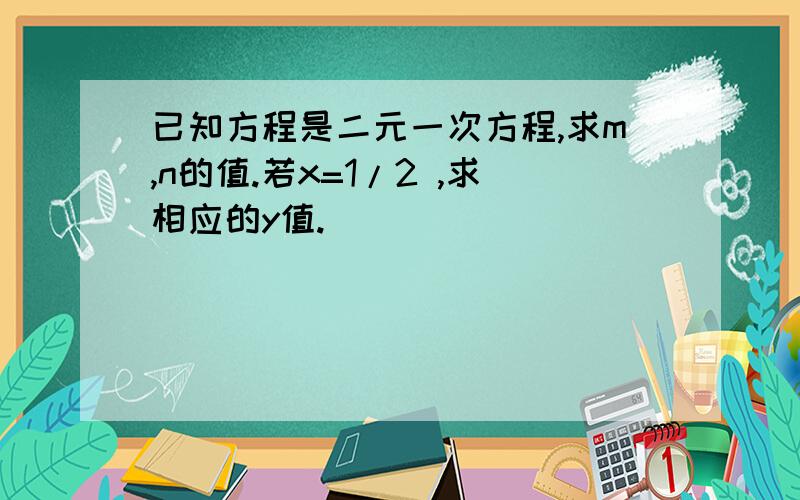 已知方程是二元一次方程,求m,n的值.若x=1/2 ,求相应的y值.