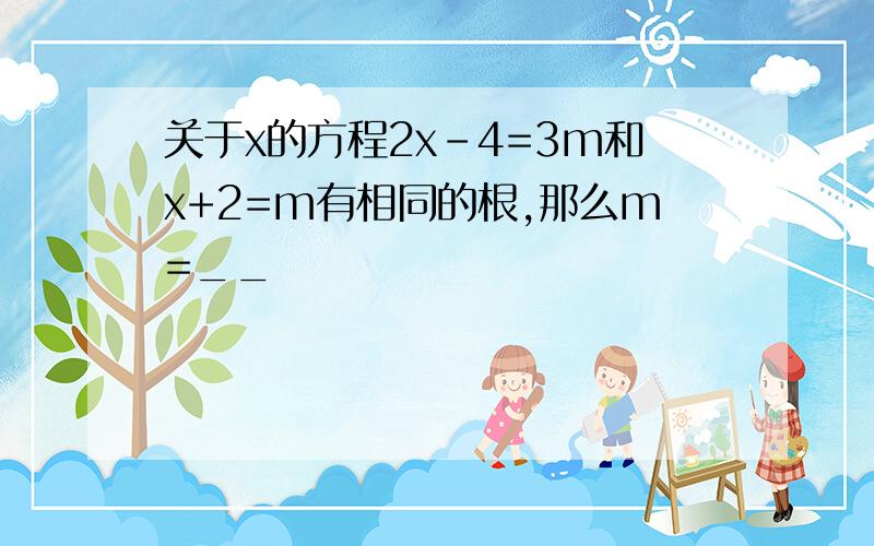 关于x的方程2x-4=3m和x+2=m有相同的根,那么m=__