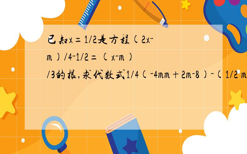 已知x=1/2是方程(2x-m)/4-1/2=(x-m)/3的根,求代数式1/4(-4mm+2m-8)-(1/2 m-1)的值