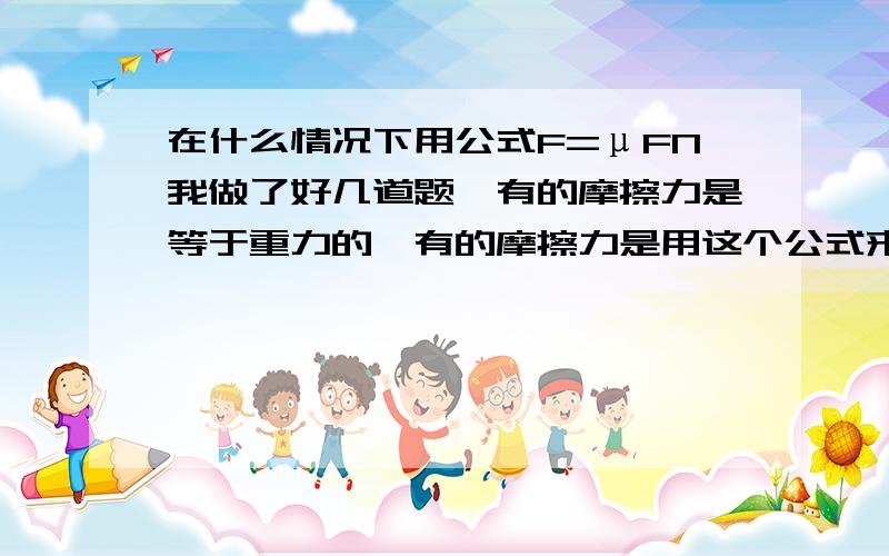 在什么情况下用公式F=μFN我做了好几道题,有的摩擦力是等于重力的,有的摩擦力是用这个公式来求的,所以我想知道这个公式的适用范围,最好举几个例子来说明