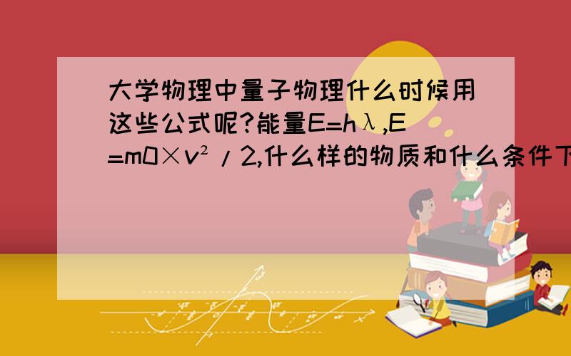 大学物理中量子物理什么时候用这些公式呢?能量E=hλ,E=m0×v²/2,什么样的物质和什么条件下呀