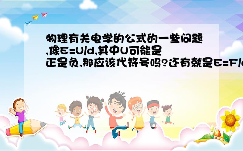 物理有关电学的公式的一些问题,像E=U/d,其中U可能是正是负,那应该代符号吗?还有就是E=F/q电学中什么公式需要代入正负号,什么公式不用代正负号