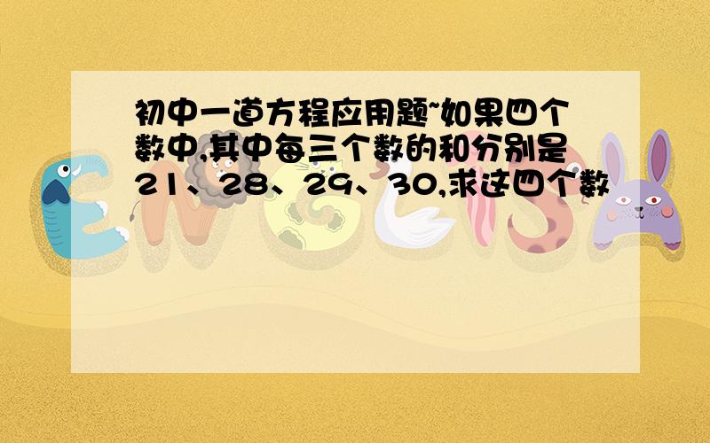 初中一道方程应用题~如果四个数中,其中每三个数的和分别是21、28、29、30,求这四个数