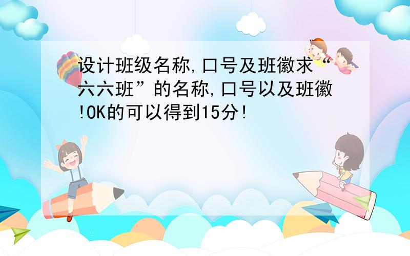 设计班级名称,口号及班徽求“六六班”的名称,口号以及班徽!OK的可以得到15分!