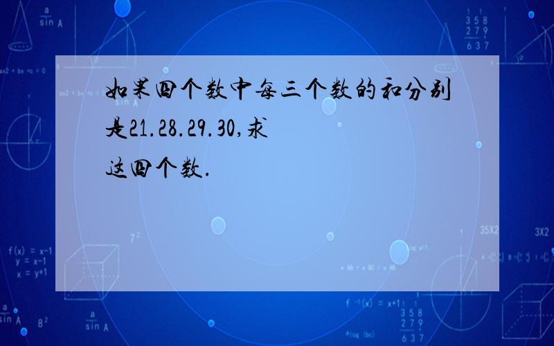 如果四个数中每三个数的和分别是21.28.29.30,求这四个数.