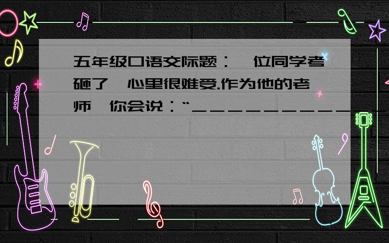 五年级口语交际题：一位同学考砸了,心里很难受.作为他的老师,你会说：“＿＿＿＿＿＿＿＿＿＿＿＿＿＿＿；作为他的家长,你会说：＿＿＿＿＿＿＿＿＿＿＿＿＿＿；作为他的朋友,你会