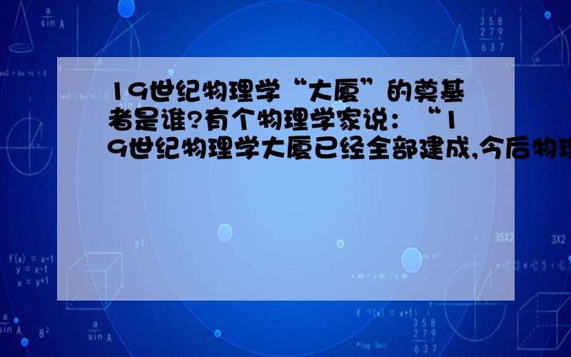 19世纪物理学“大厦”的奠基者是谁?有个物理学家说：“19世纪物理学大厦已经全部建成,今后物理学家只是修饰和完美这所大厦.”这所“大厦”的奠基者是A．哥白尼 B．伽利略 C．牛顿 D．