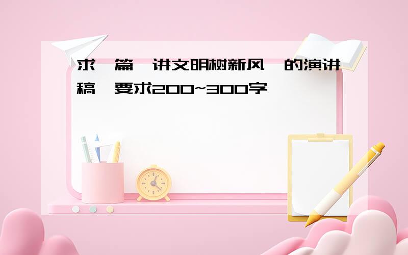 求一篇《讲文明树新风》的演讲稿,要求200~300字,