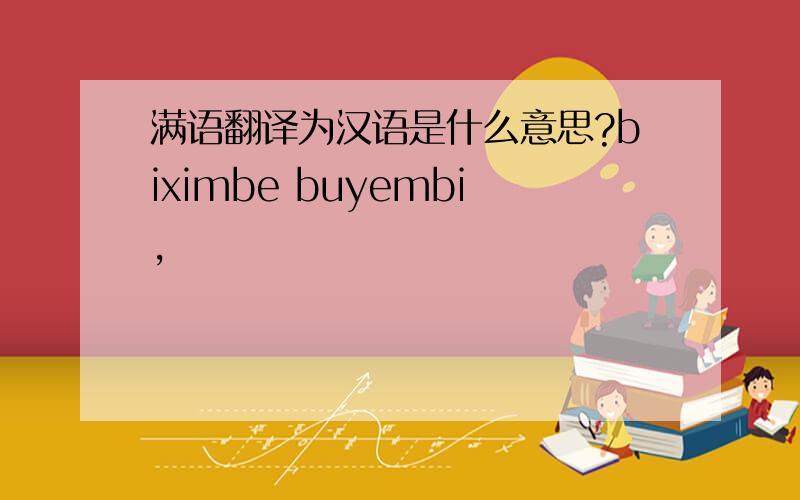 满语翻译为汉语是什么意思?biximbe buyembi,