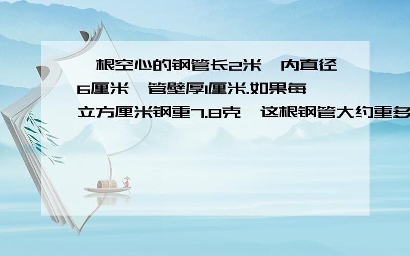 一根空心的钢管长2米,内直径6厘米,管壁厚1厘米.如果每立方厘米钢重7.8克,这根钢管大约重多少千克