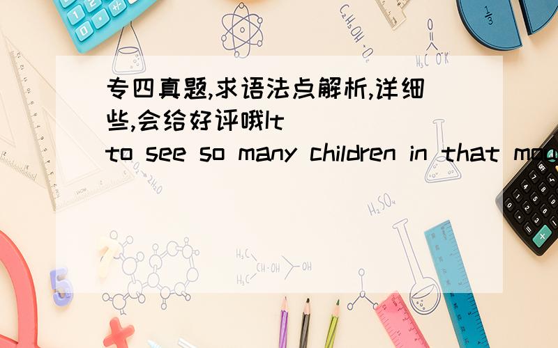 专四真题,求语法点解析,详细些,会给好评哦It_____to see so many children in that mountainous area cannot even afford elementary educationA.pains herB.makes her painC.is painingD.is pained