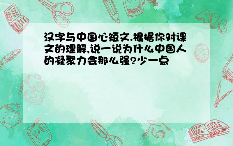 汉字与中国心短文.根据你对课文的理解,说一说为什么中国人的凝聚力会那么强?少一点