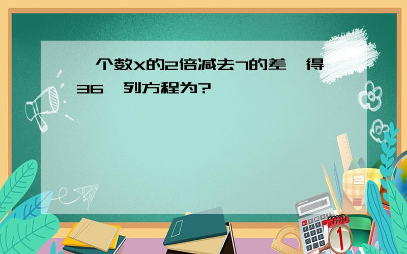 一个数X的2倍减去7的差,得36,列方程为?