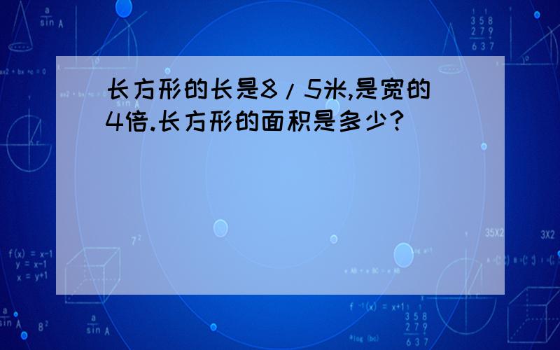 长方形的长是8/5米,是宽的4倍.长方形的面积是多少?