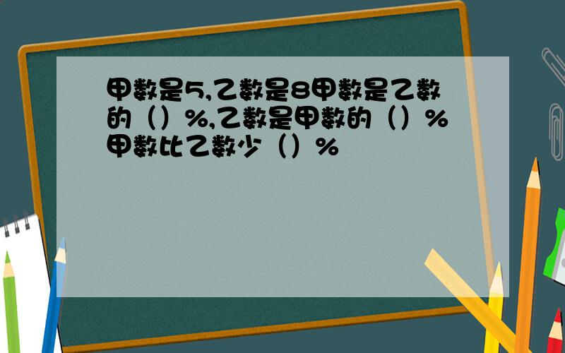 甲数是5,乙数是8甲数是乙数的（）%,乙数是甲数的（）%甲数比乙数少（）%