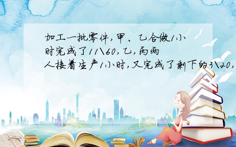 加工一批零件,甲、乙合做1小时完成了11\60,乙,丙两人接着生产1小时,又完成了剩下的3\20,甲,丙又合做2小时,完成了1\3.剩下的任务由甲,乙,丙三人合做,还需多少小时完成?