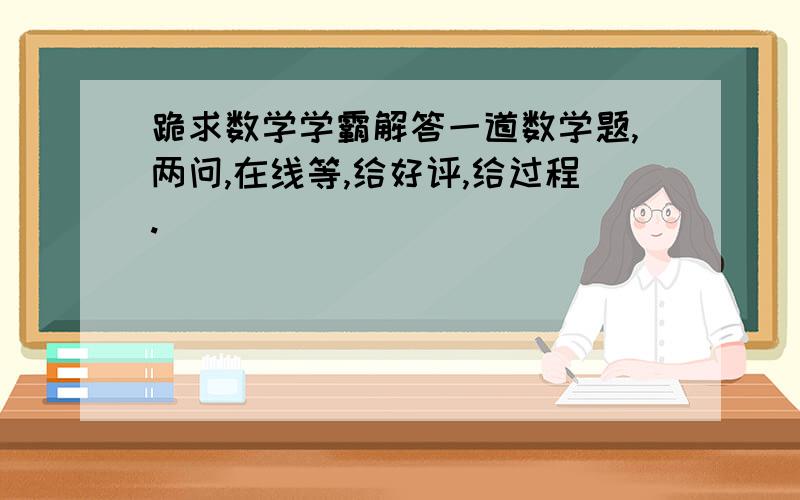 跪求数学学霸解答一道数学题,两问,在线等,给好评,给过程.