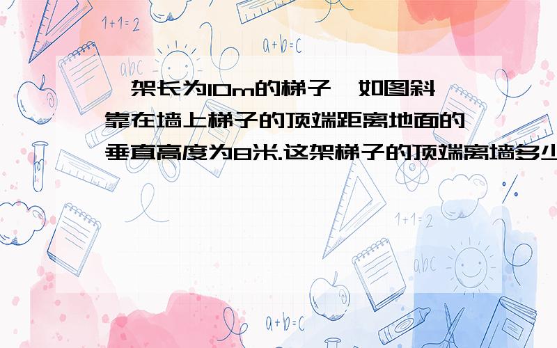 一架长为10m的梯子,如图斜靠在墙上梯子的顶端距离地面的垂直高度为8米.这架梯子的顶端离墙多少米?如果梯子的顶端下滑了3,米,那么梯子的底端在水平方向滑动了多少米?