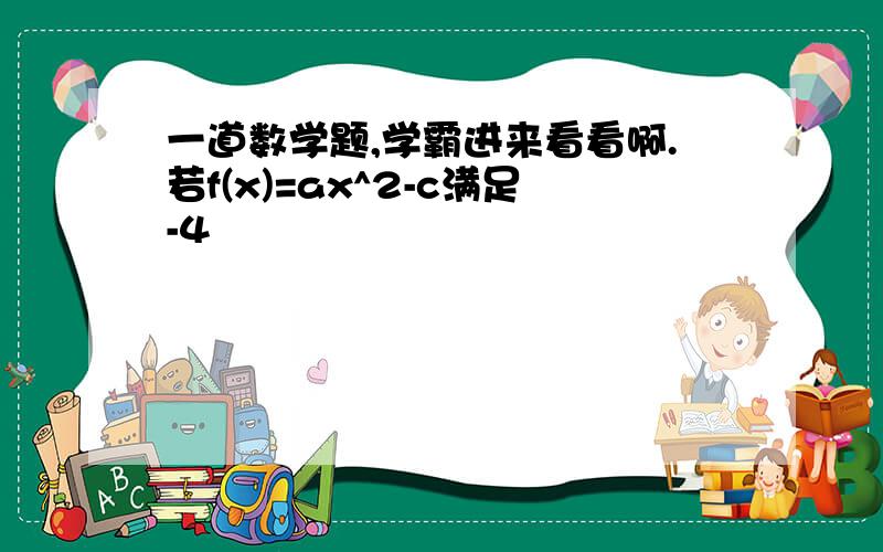 一道数学题,学霸进来看看啊.若f(x)=ax^2-c满足-4