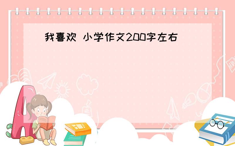 我喜欢 小学作文200字左右