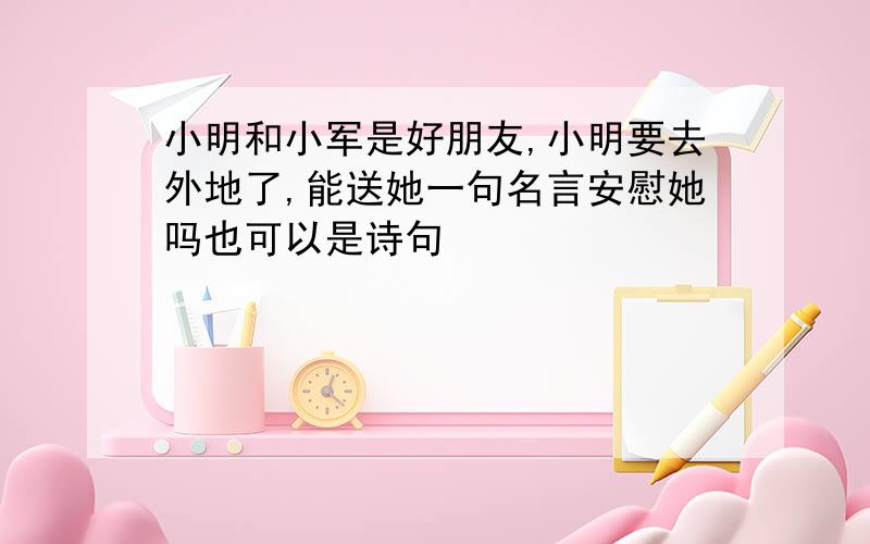 小明和小军是好朋友,小明要去外地了,能送她一句名言安慰她吗也可以是诗句