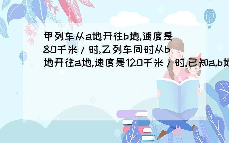 甲列车从a地开往b地,速度是80千米/时,乙列车同时从b地开往a地,速度是120千米/时.已知a,b地两地相距400千米,两车相遇的地方离a地多远?（用方程解）