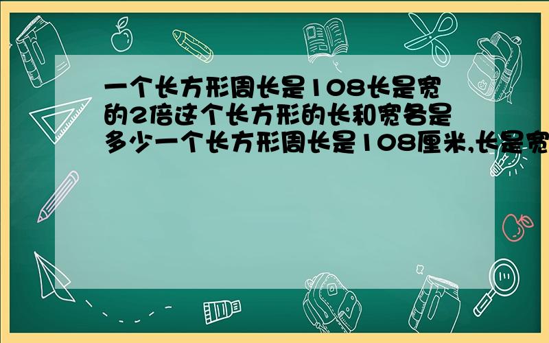 一个长方形周长是108长是宽的2倍这个长方形的长和宽各是多少一个长方形周长是108厘米,长是宽的2倍,这个长方形的长和宽各是多少?请列出小学三年的算法 不要用X的