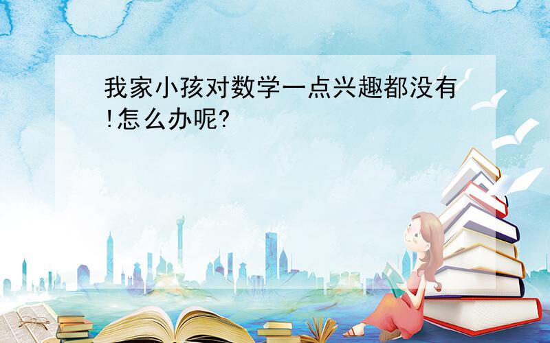 我家小孩对数学一点兴趣都没有!怎么办呢?