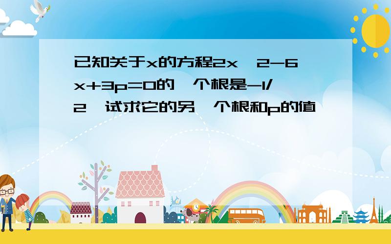 已知关于x的方程2x^2-6x+3p=0的一个根是-1/2,试求它的另一个根和p的值