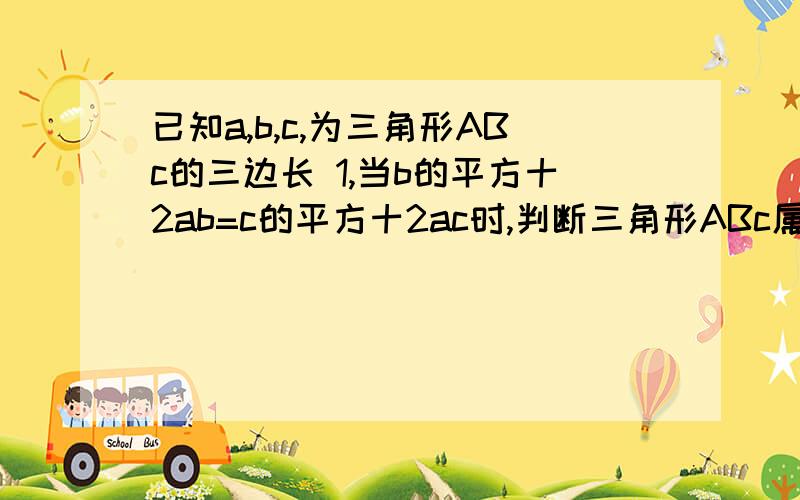 已知a,b,c,为三角形ABc的三边长 1,当b的平方十2ab=c的平方十2ac时,判断三角形ABc属于哪一类三角形 2,判断a的平方一b的平方十c的平方一2ac的值的符号,并说明理由