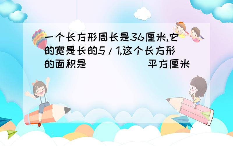 一个长方形周长是36厘米,它的宽是长的5/1,这个长方形的面积是（       ）平方厘米