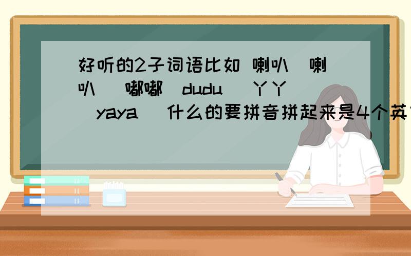 好听的2子词语比如 喇叭(喇叭) 嘟嘟(dudu) 丫丫(yaya) 什么的要拼音拼起来是4个英文!