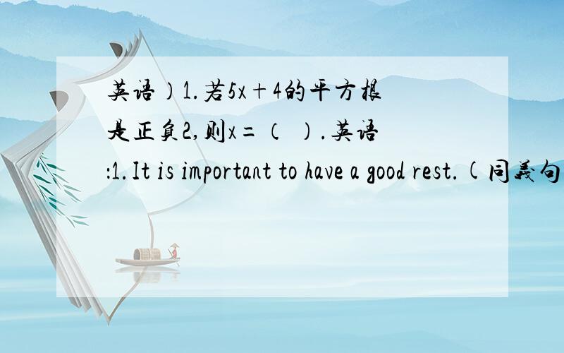 英语）1.若5x+4的平方根是正负2,则x=（ ）.英语：1.It is important to have a good rest.(同义句转换）（ ）（ ）（ ）（ ）（ ）is important.2.I have a pain in my head today.(同义句转换）I( )( )( ) today.3.Tony goes t