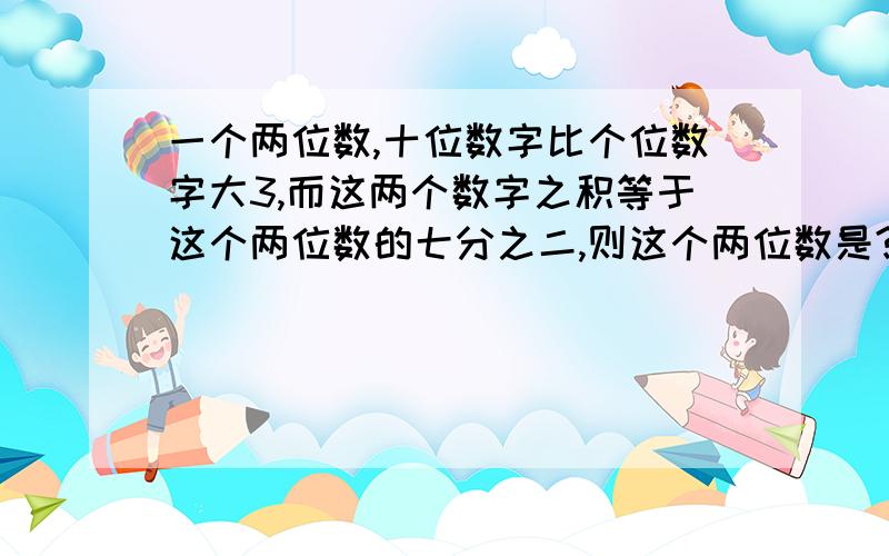 一个两位数,十位数字比个位数字大3,而这两个数字之积等于这个两位数的七分之二,则这个两位数是?