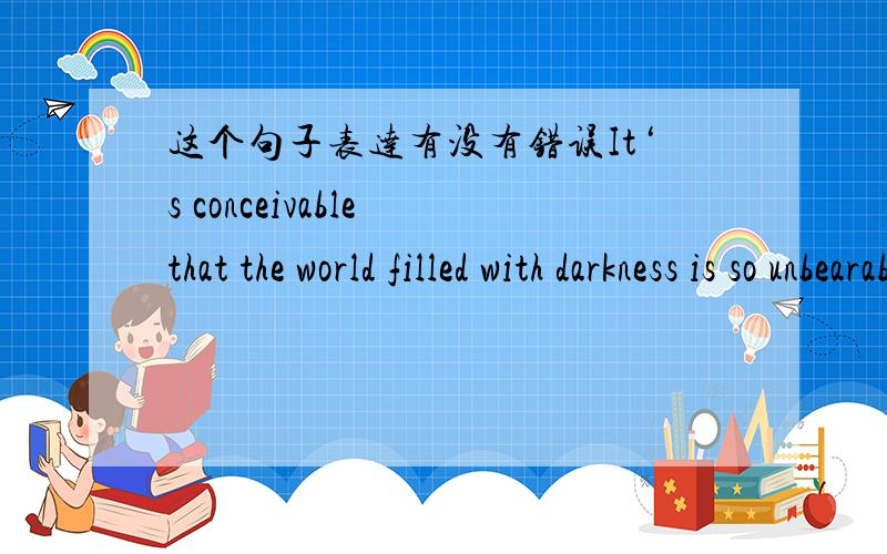 这个句子表达有没有错误It‘s conceivable that the world filled with darkness is so unbearable