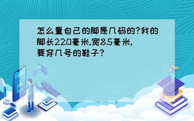 怎么量自己的脚是几码的?我的脚长220毫米,宽85毫米,要穿几号的鞋子?