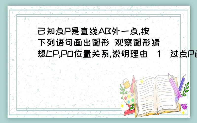 已知点P是直线AB外一点,按下列语句画出图形 观察图形猜想CP,PO位置关系,说明理由（1  过点P画PC垂直AB,垂足为C （2过点P画PD平行AB