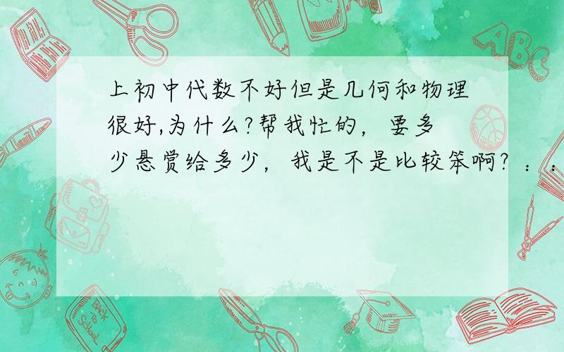 上初中代数不好但是几何和物理很好,为什么?帮我忙的，要多少悬赏给多少，我是不是比较笨啊？：：前提：我妈是美术老师，会不会遗传她对图形特别敏感啊？描述一下我：计算能力特差