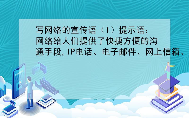 写网络的宣传语（1）提示语：网络给人们提供了快捷方便的沟通手段,IP电话、电子邮件、网上信箱、网上聊天等功能缩短了人与人的距离,人们之间的交流、帮助更容易、更方便、更迅速.宣