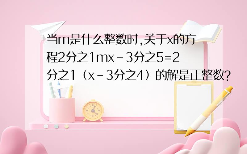 当m是什么整数时,关于x的方程2分之1mx-3分之5=2分之1（x-3分之4）的解是正整数?