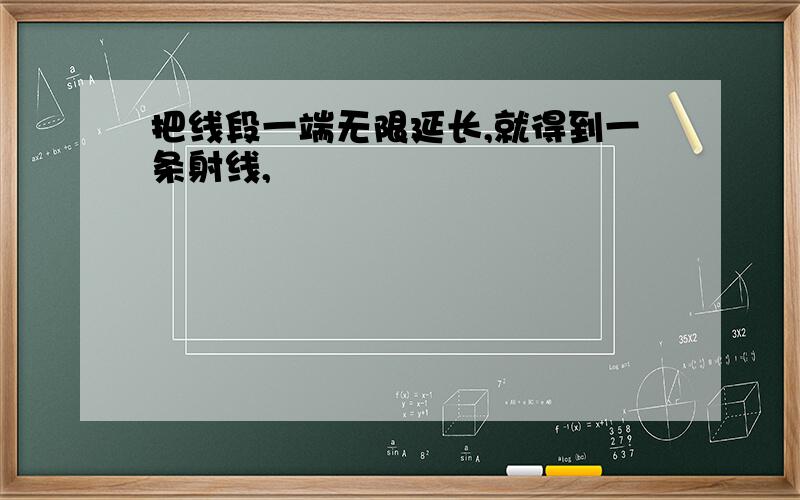 把线段一端无限延长,就得到一条射线,