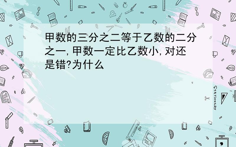 甲数的三分之二等于乙数的二分之一,甲数一定比乙数小,对还是错?为什么