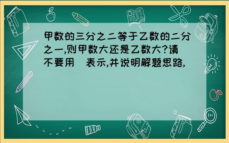 甲数的三分之二等于乙数的二分之一,则甲数大还是乙数大?请不要用\表示,并说明解题思路,