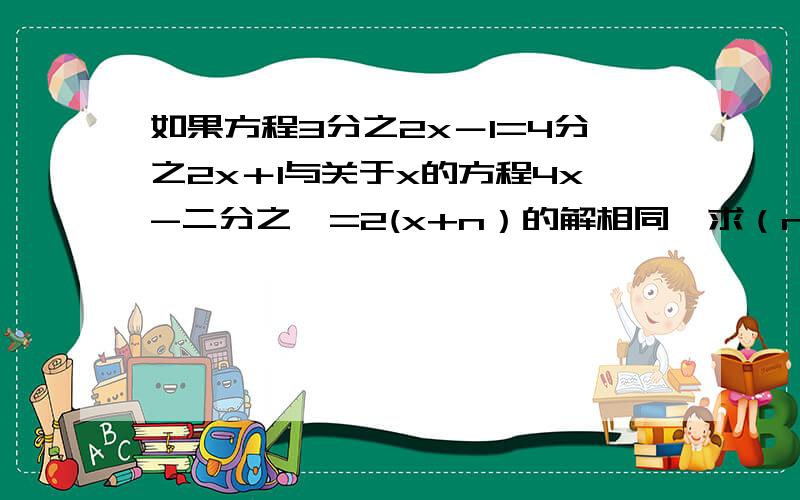 如果方程3分之2x－1=4分之2x＋1与关于x的方程4x-二分之一=2(x+n）的解相同,求（n-3）²的值