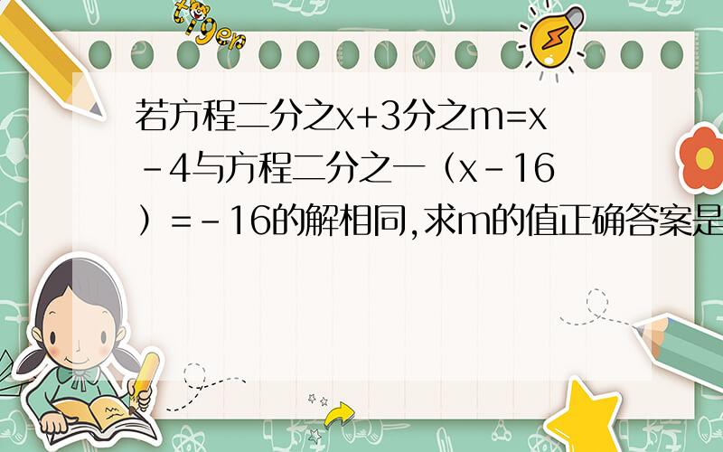 若方程二分之x+3分之m=x-4与方程二分之一（x-16）=-16的解相同,求m的值正确答案是负6，我要的是过程