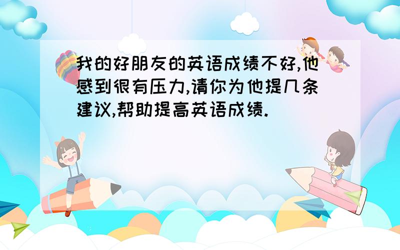 我的好朋友的英语成绩不好,他感到很有压力,请你为他提几条建议,帮助提高英语成绩.