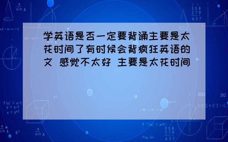 学英语是否一定要背诵主要是太花时间了有时候会背疯狂英语的文 感觉不太好 主要是太花时间